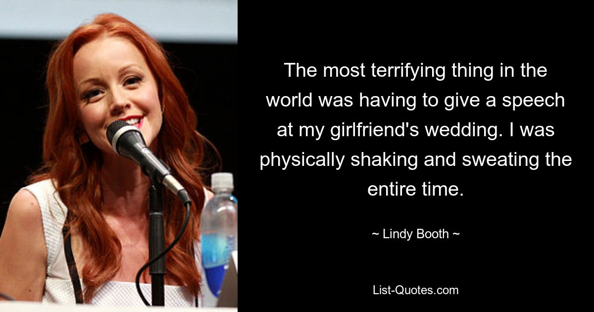 The most terrifying thing in the world was having to give a speech at my girlfriend's wedding. I was physically shaking and sweating the entire time. — © Lindy Booth