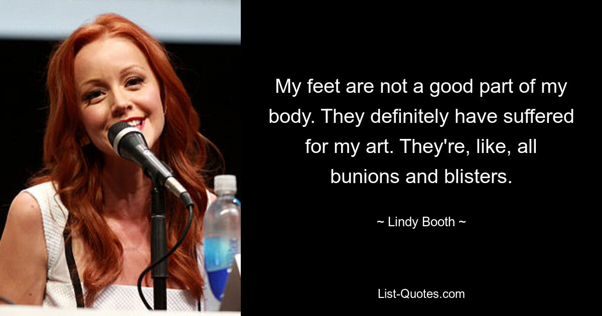 My feet are not a good part of my body. They definitely have suffered for my art. They're, like, all bunions and blisters. — © Lindy Booth