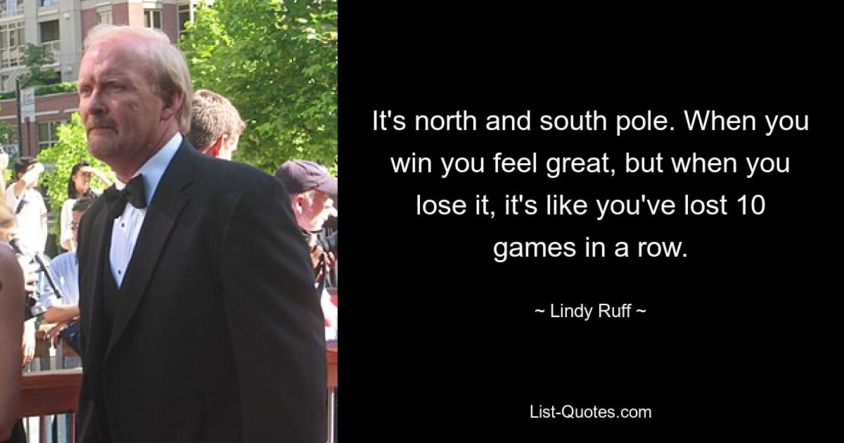 It's north and south pole. When you win you feel great, but when you lose it, it's like you've lost 10 games in a row. — © Lindy Ruff