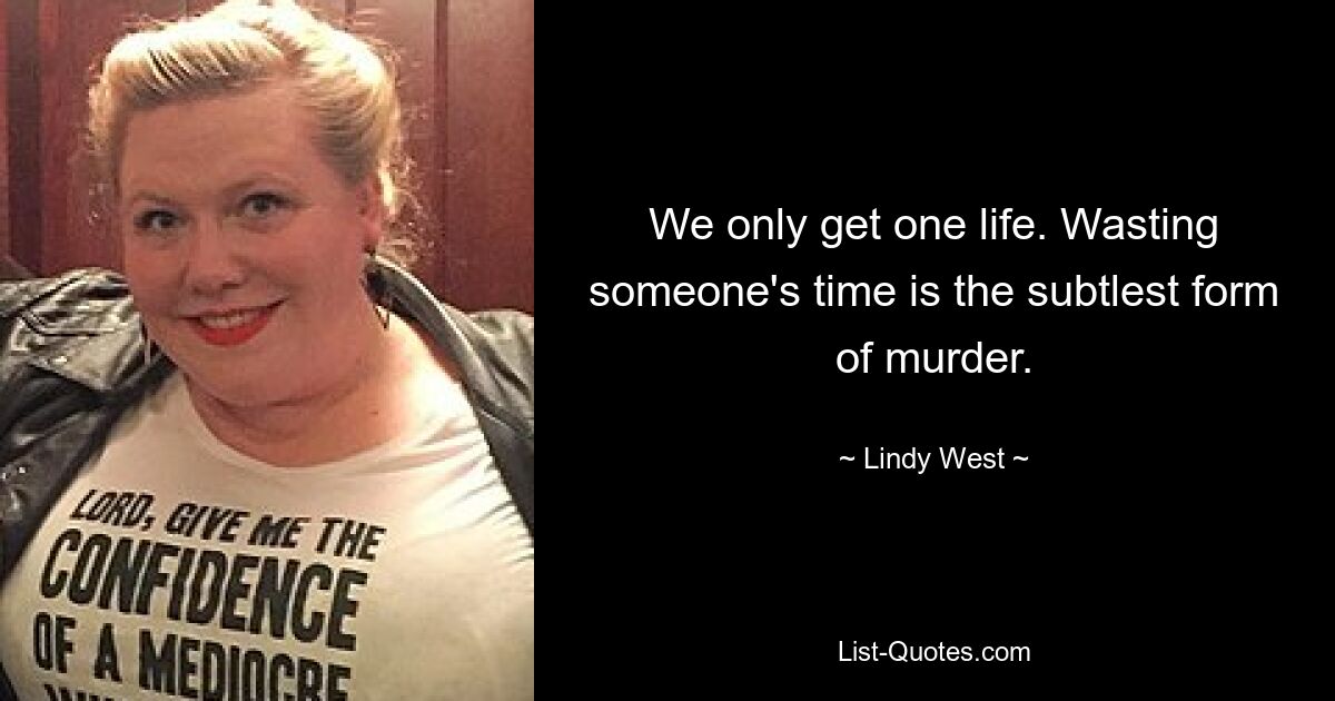 We only get one life. Wasting someone's time is the subtlest form of murder. — © Lindy West