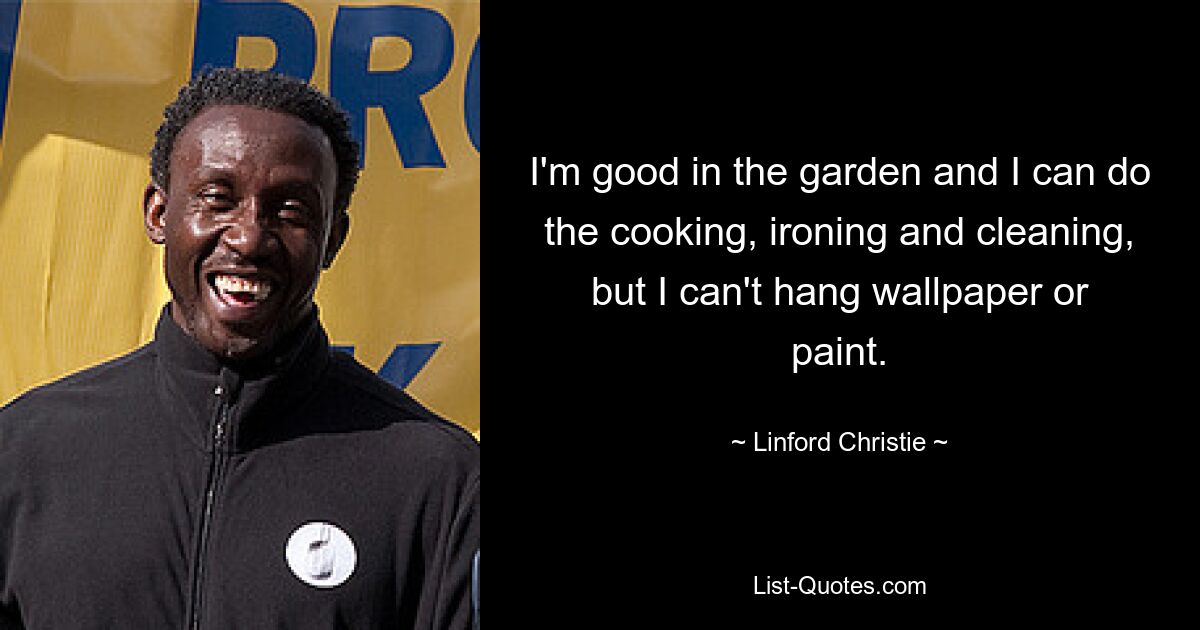 I'm good in the garden and I can do the cooking, ironing and cleaning, but I can't hang wallpaper or paint. — © Linford Christie