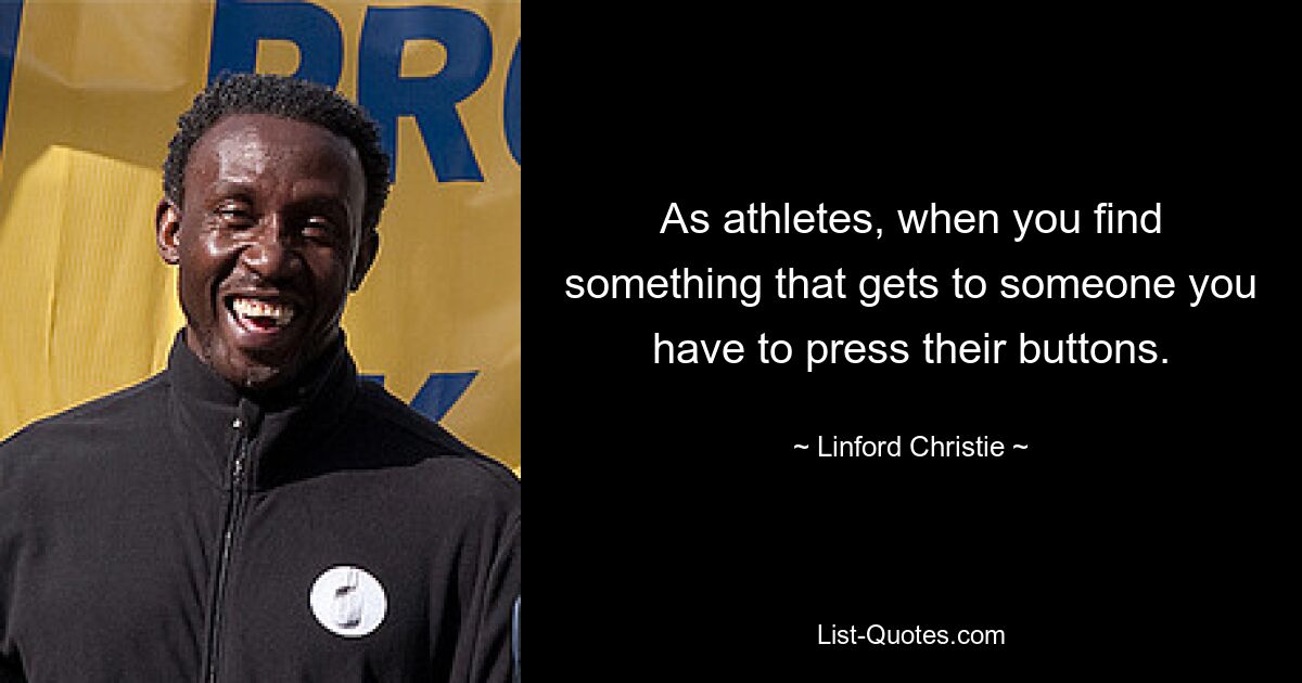 As athletes, when you find something that gets to someone you have to press their buttons. — © Linford Christie