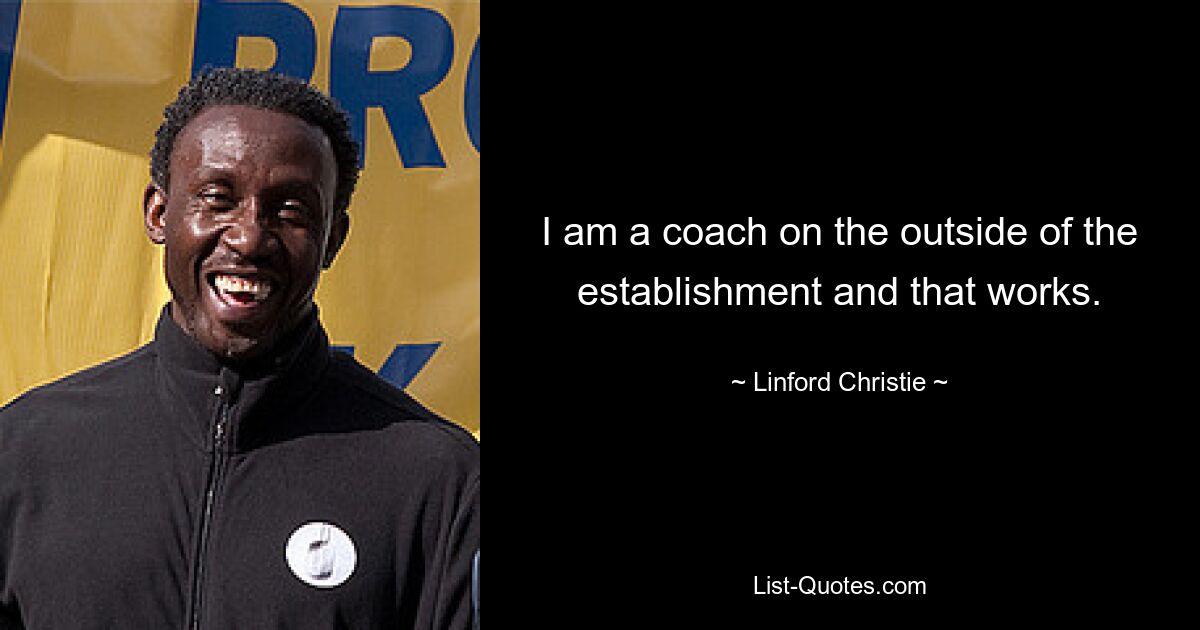 I am a coach on the outside of the establishment and that works. — © Linford Christie