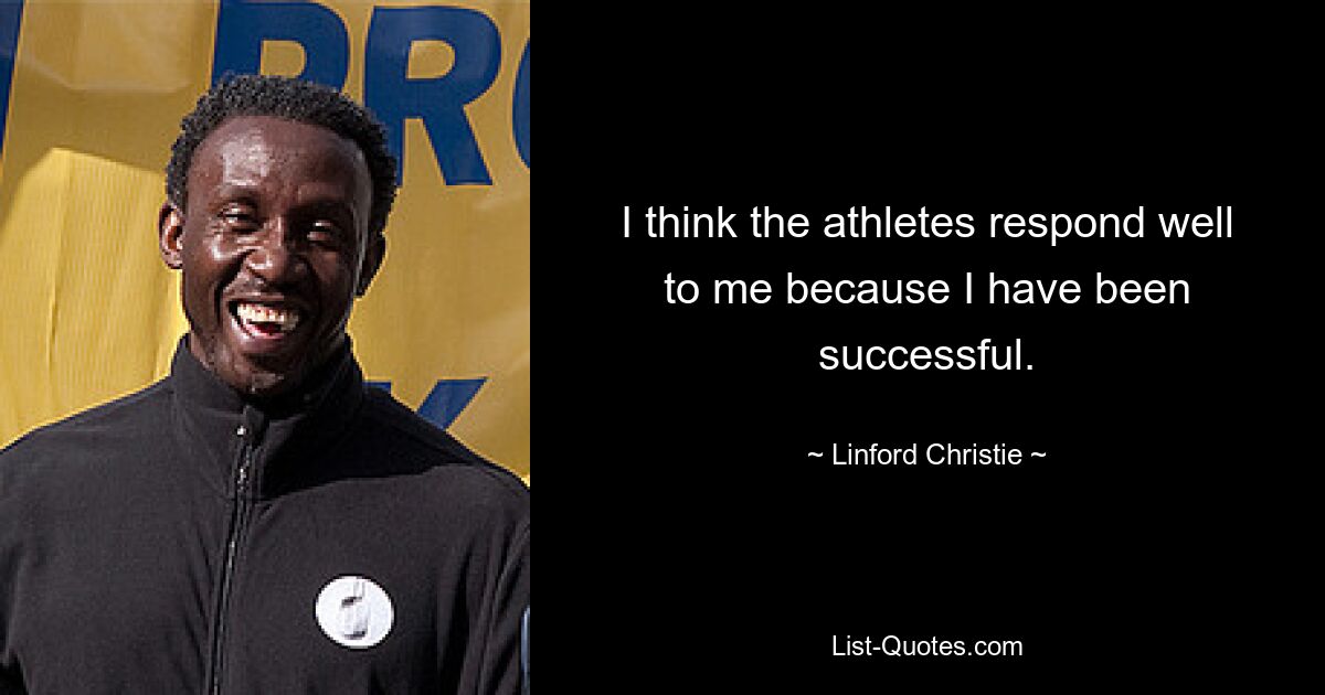 I think the athletes respond well to me because I have been successful. — © Linford Christie