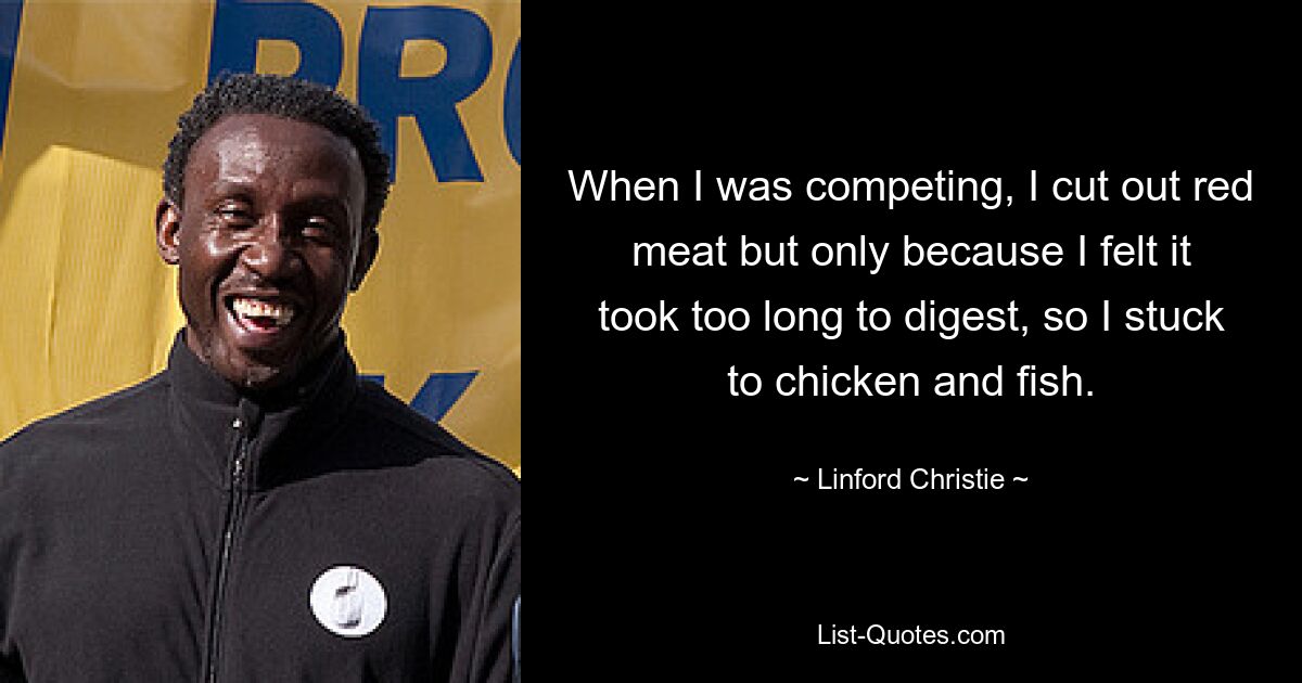 When I was competing, I cut out red meat but only because I felt it took too long to digest, so I stuck to chicken and fish. — © Linford Christie