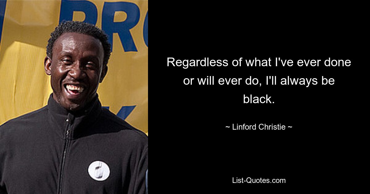 Regardless of what I've ever done or will ever do, I'll always be black. — © Linford Christie