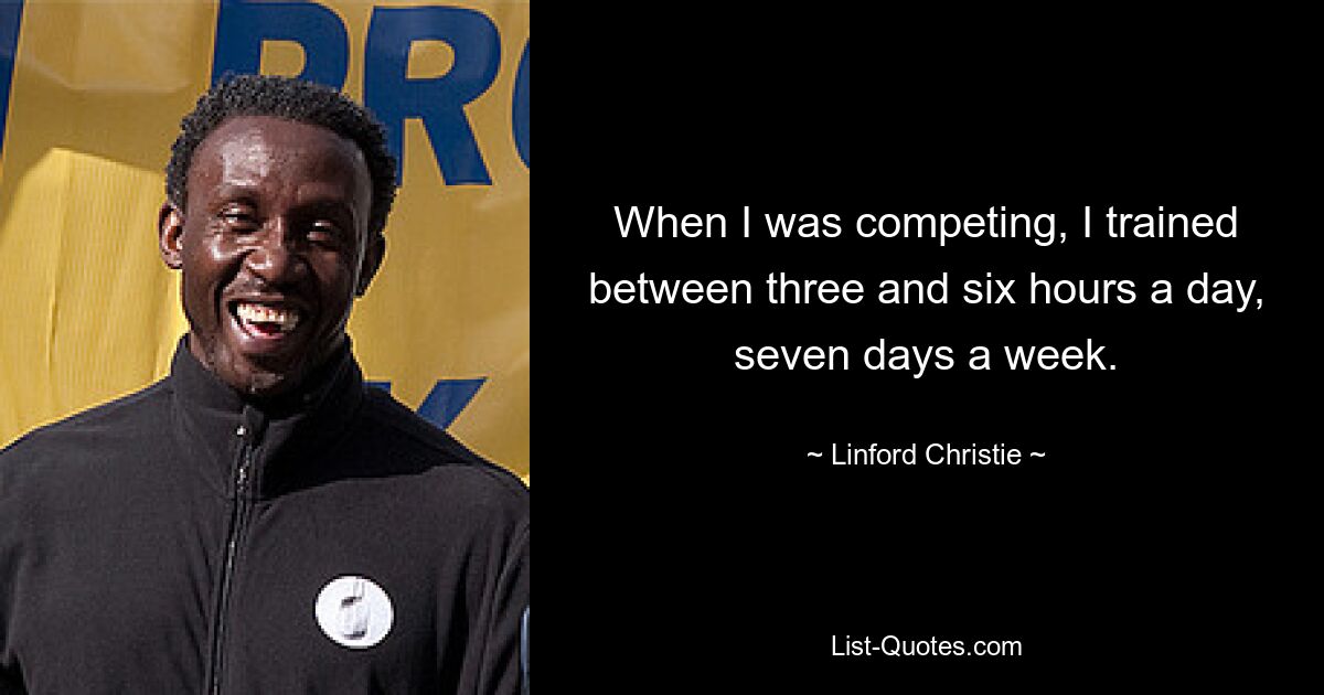 When I was competing, I trained between three and six hours a day, seven days a week. — © Linford Christie