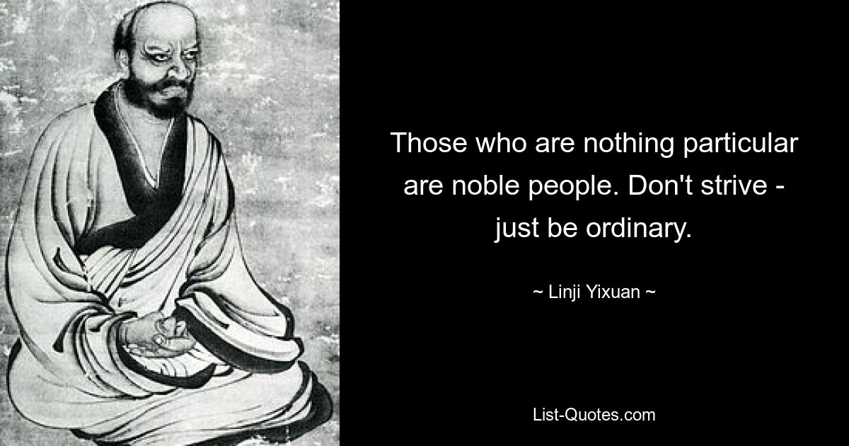 Те, в ком нет ничего особенного, — благородные люди. Не стремитесь – просто будьте обычными. — © Линьцзи Исюань