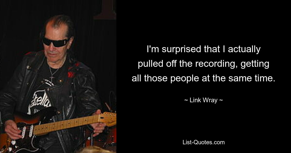 I'm surprised that I actually pulled off the recording, getting all those people at the same time. — © Link Wray