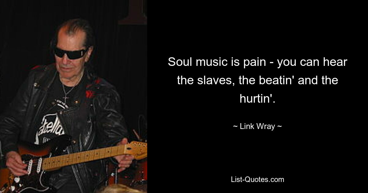 Soul music is pain - you can hear the slaves, the beatin' and the hurtin'. — © Link Wray