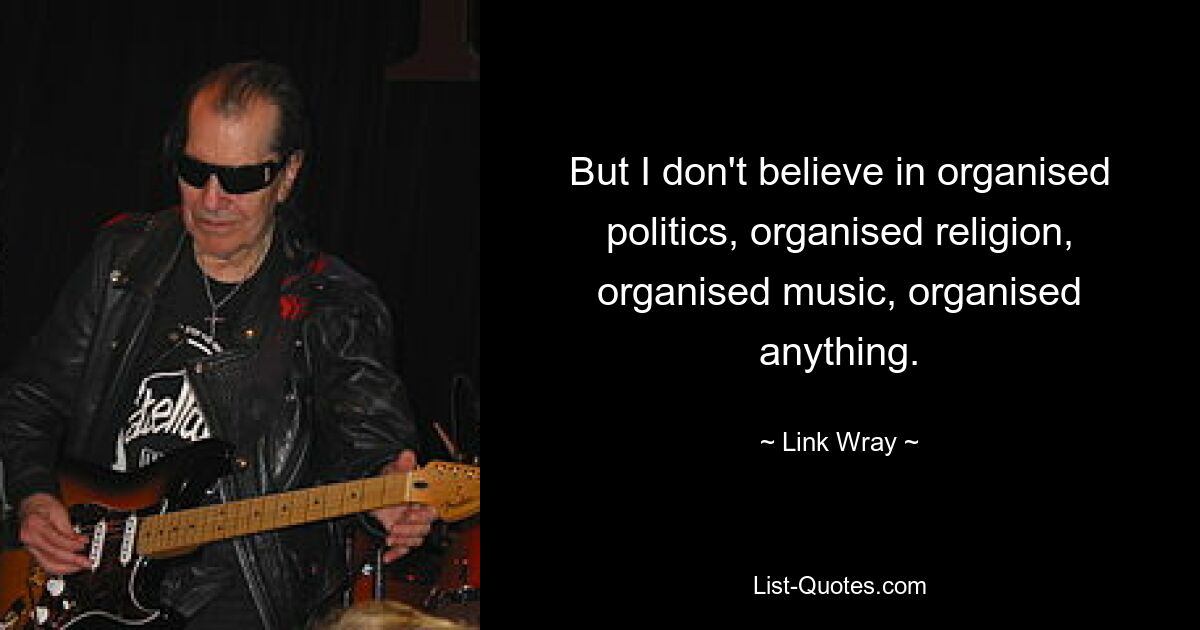 But I don't believe in organised politics, organised religion, organised music, organised anything. — © Link Wray