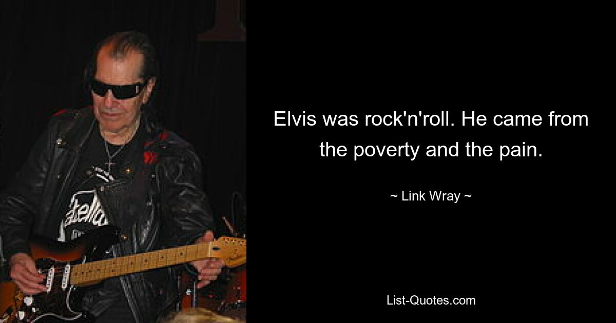 Elvis was rock'n'roll. He came from the poverty and the pain. — © Link Wray