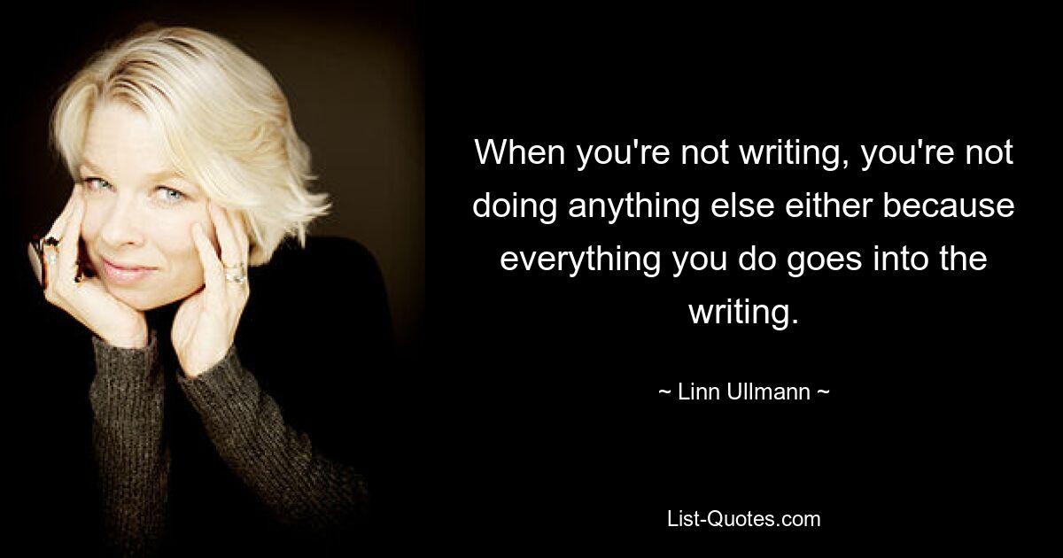 When you're not writing, you're not doing anything else either because everything you do goes into the writing. — © Linn Ullmann