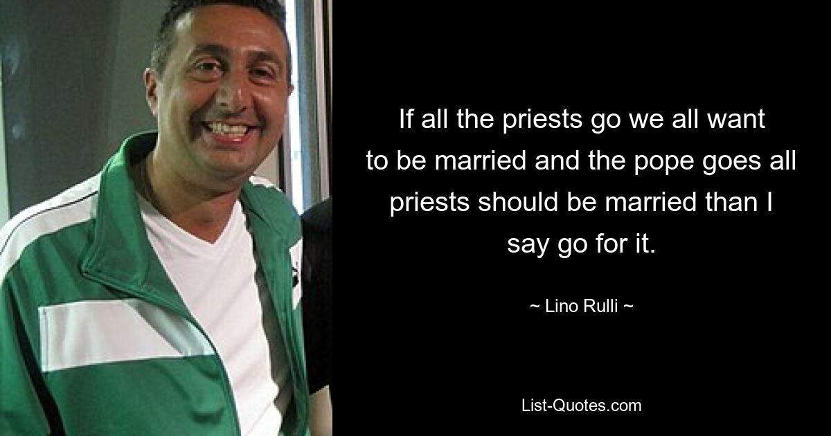 If all the priests go we all want to be married and the pope goes all priests should be married than I say go for it. — © Lino Rulli