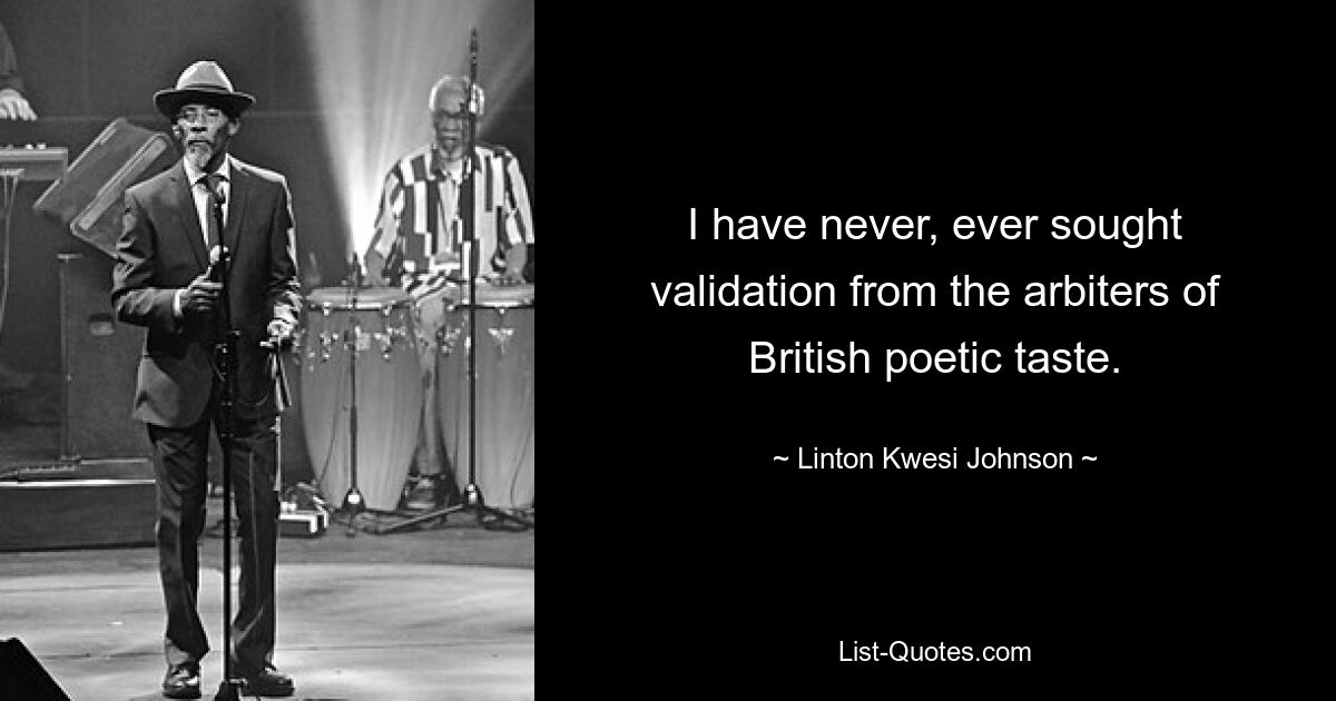 I have never, ever sought validation from the arbiters of British poetic taste. — © Linton Kwesi Johnson