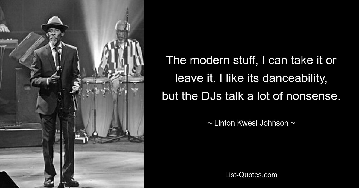 The modern stuff, I can take it or leave it. I like its danceability, but the DJs talk a lot of nonsense. — © Linton Kwesi Johnson