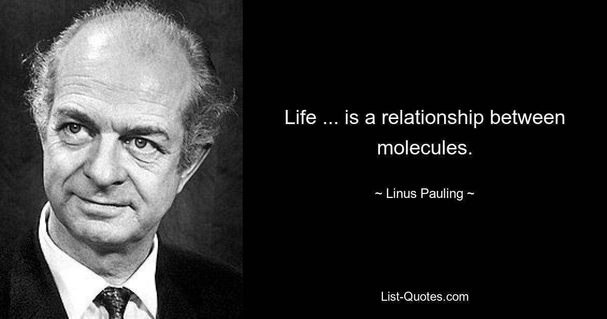 Life ... is a relationship between molecules. — © Linus Pauling