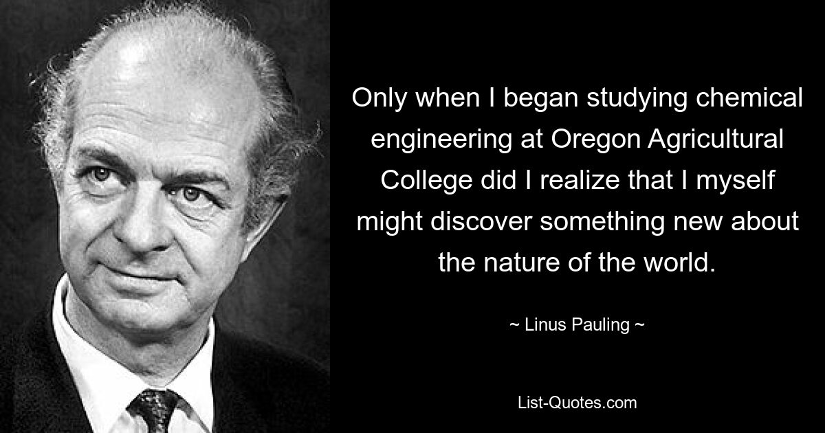 Только когда я начал изучать химическую инженерию в Сельскохозяйственном колледже Орегона, я понял, что сам могу открыть что-то новое о природе мира. — © Лайнус Полинг 