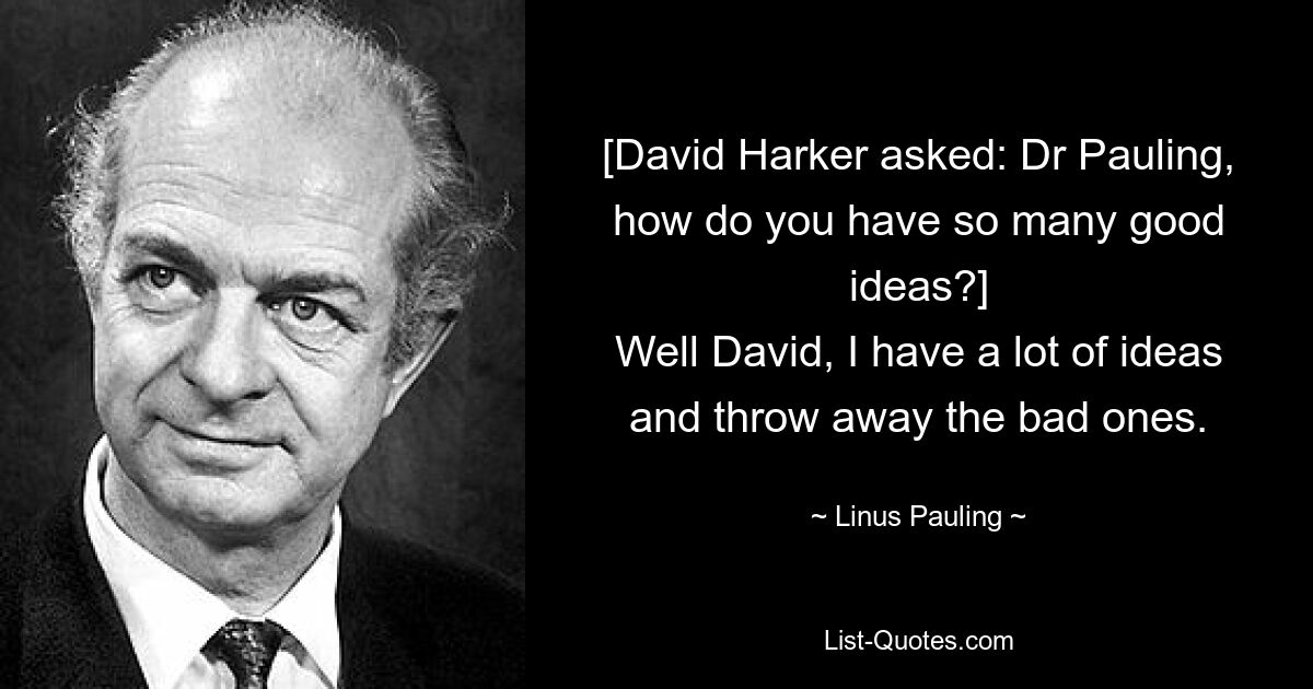 [David Harker asked: Dr Pauling, how do you have so many good ideas?]
Well David, I have a lot of ideas and throw away the bad ones. — © Linus Pauling