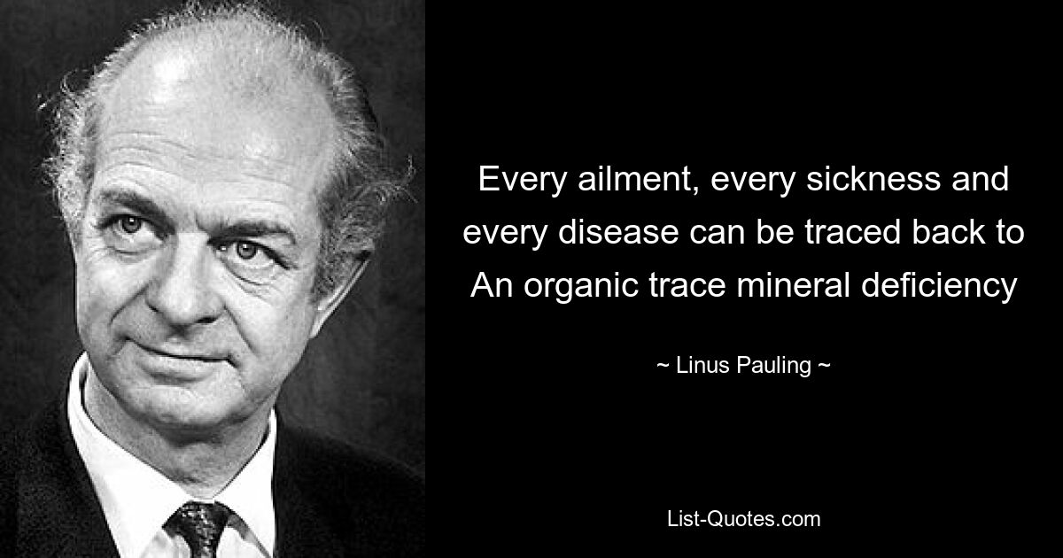 Every ailment, every sickness and every disease can be traced back to An organic trace mineral deficiency — © Linus Pauling