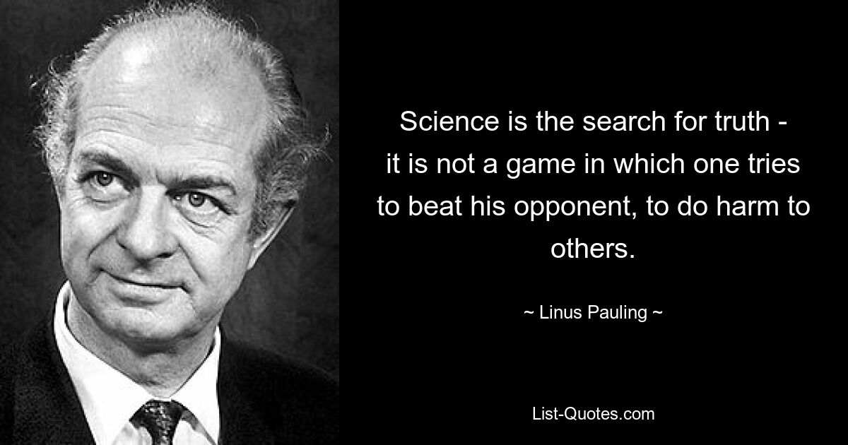 Science is the search for truth - it is not a game in which one tries to beat his opponent, to do harm to others. — © Linus Pauling