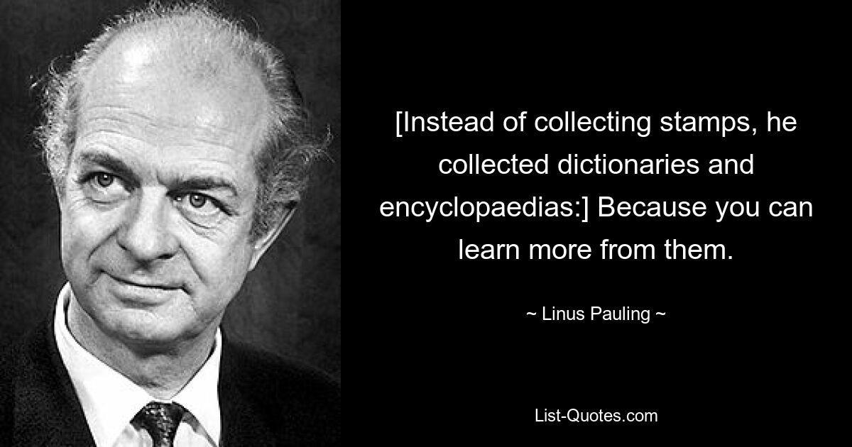 [Instead of collecting stamps, he collected dictionaries and encyclopaedias:] Because you can learn more from them. — © Linus Pauling