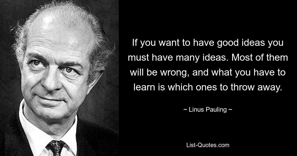 If you want to have good ideas you must have many ideas. Most of them will be wrong, and what you have to learn is which ones to throw away. — © Linus Pauling