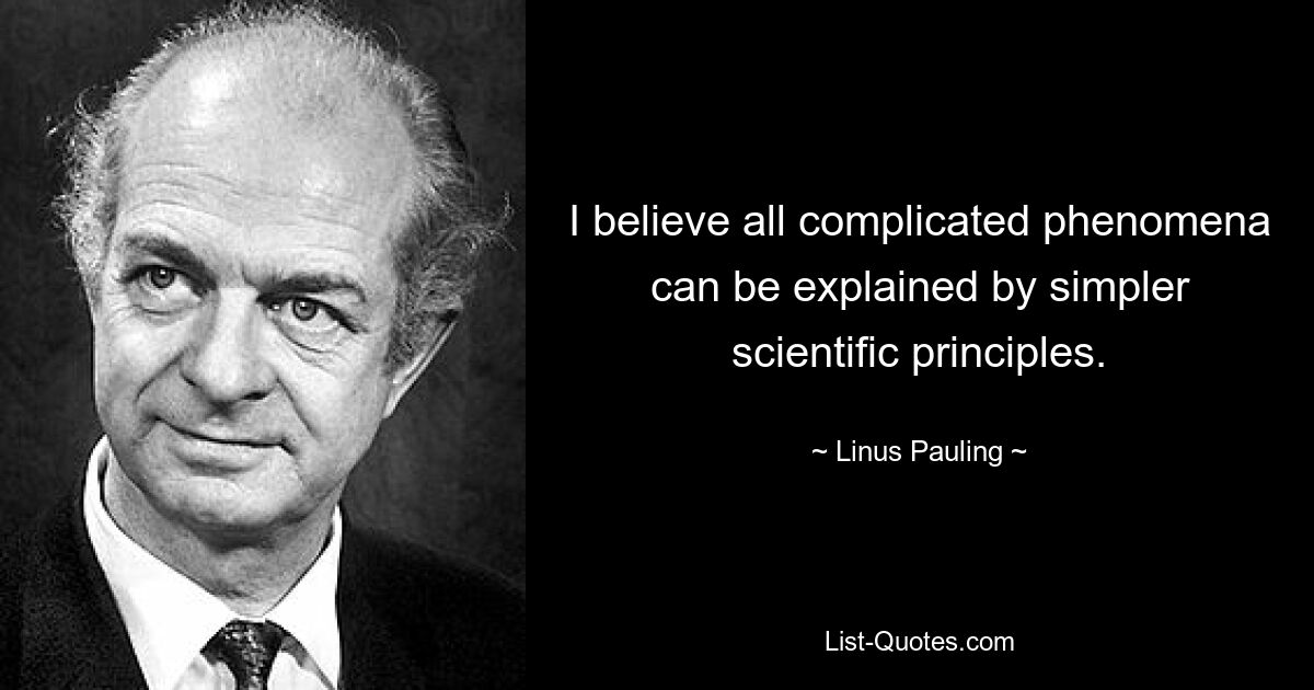 I believe all complicated phenomena can be explained by simpler scientific principles. — © Linus Pauling