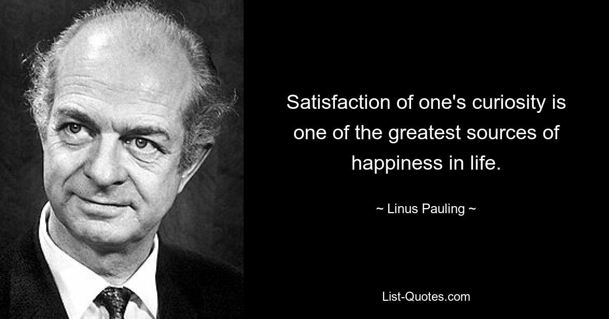 Satisfaction of one's curiosity is one of the greatest sources of happiness in life. — © Linus Pauling