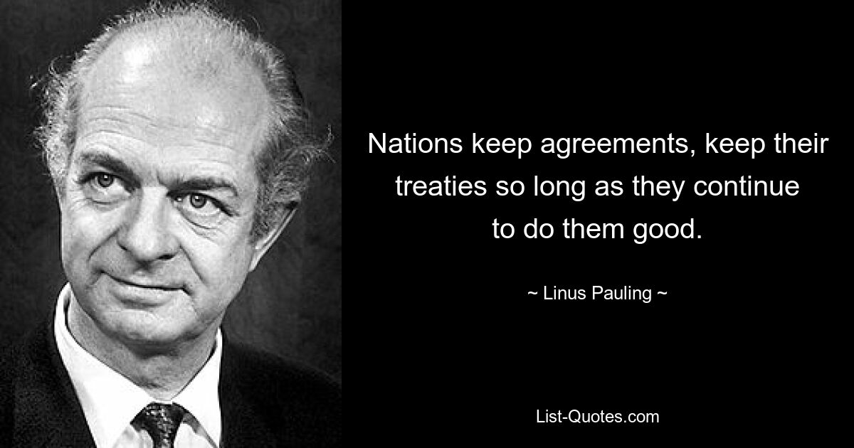 Nations keep agreements, keep their treaties so long as they continue to do them good. — © Linus Pauling