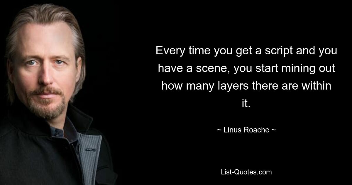 Every time you get a script and you have a scene, you start mining out how many layers there are within it. — © Linus Roache