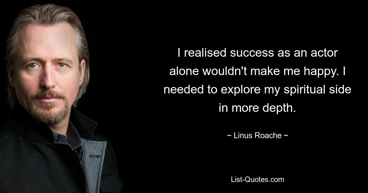 I realised success as an actor alone wouldn't make me happy. I needed to explore my spiritual side in more depth. — © Linus Roache