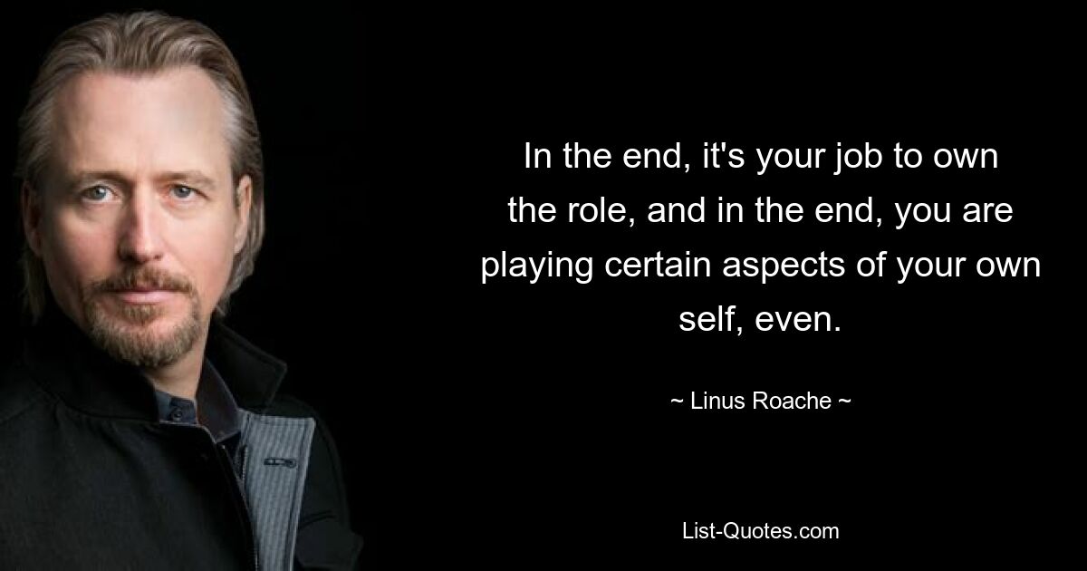 In the end, it's your job to own the role, and in the end, you are playing certain aspects of your own self, even. — © Linus Roache