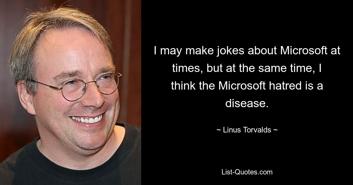 I may make jokes about Microsoft at times, but at the same time, I think the Microsoft hatred is a disease. — © Linus Torvalds