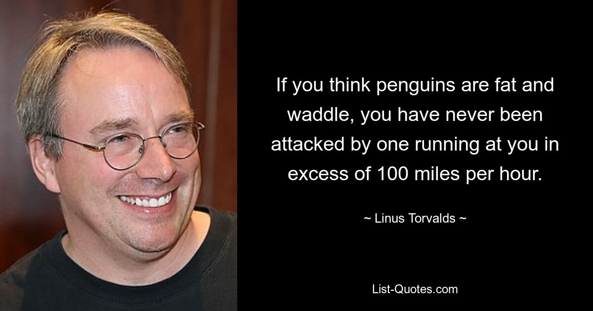 If you think penguins are fat and waddle, you have never been attacked by one running at you in excess of 100 miles per hour. — © Linus Torvalds