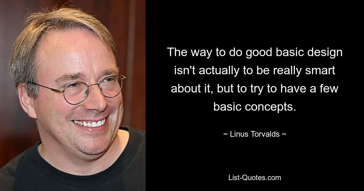 The way to do good basic design isn't actually to be really smart about it, but to try to have a few basic concepts. — © Linus Torvalds