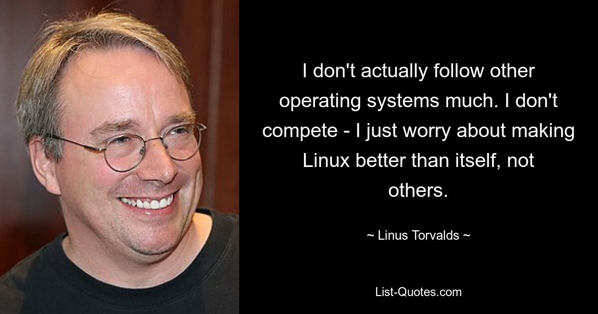 На самом деле я не особо слежу за другими операционными системами. Я не соревнуюсь — я просто беспокоюсь о том, чтобы сделать Linux лучше самого себя, а не других. — © Линус Торвальдс 