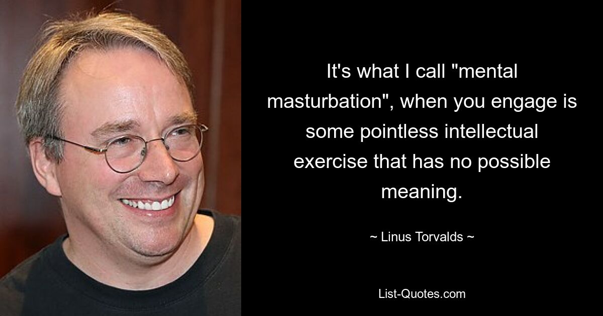 It's what I call "mental masturbation", when you engage is some pointless intellectual exercise that has no possible meaning. — © Linus Torvalds