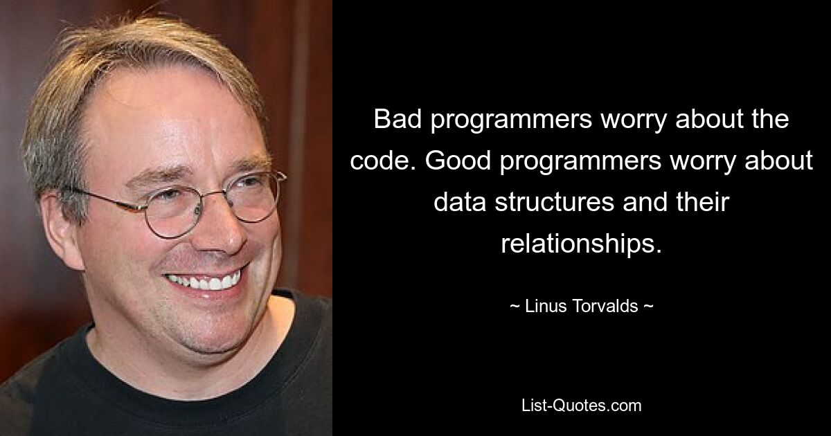 Bad programmers worry about the code. Good programmers worry about data structures and their relationships. — © Linus Torvalds