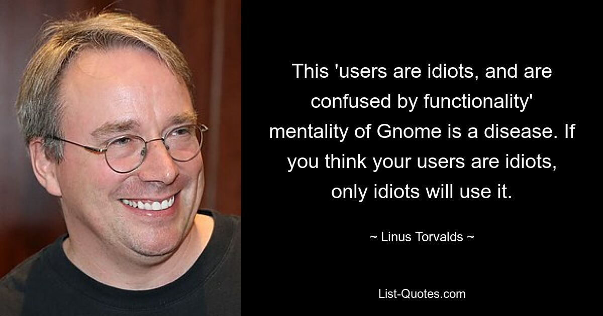 This 'users are idiots, and are confused by functionality' mentality of Gnome is a disease. If you think your users are idiots, only idiots will use it. — © Linus Torvalds