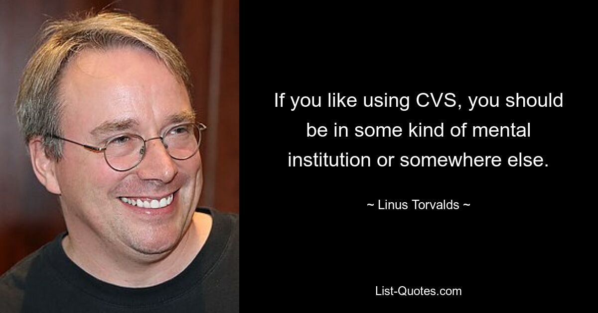 If you like using CVS, you should be in some kind of mental institution or somewhere else. — © Linus Torvalds