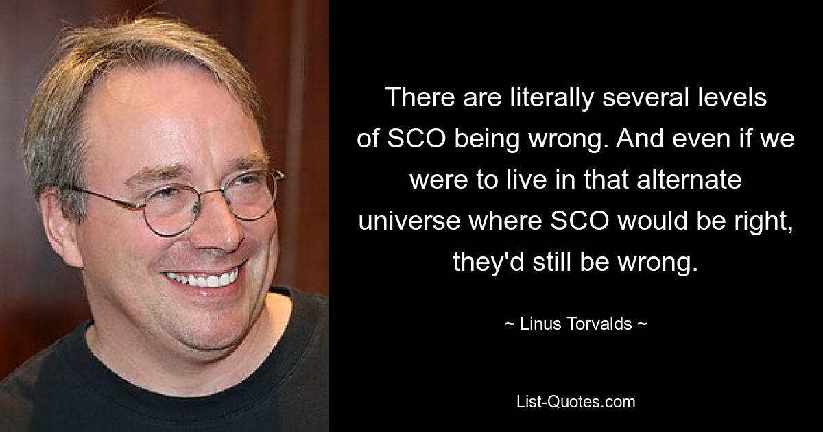 There are literally several levels of SCO being wrong. And even if we were to live in that alternate universe where SCO would be right, they'd still be wrong. — © Linus Torvalds