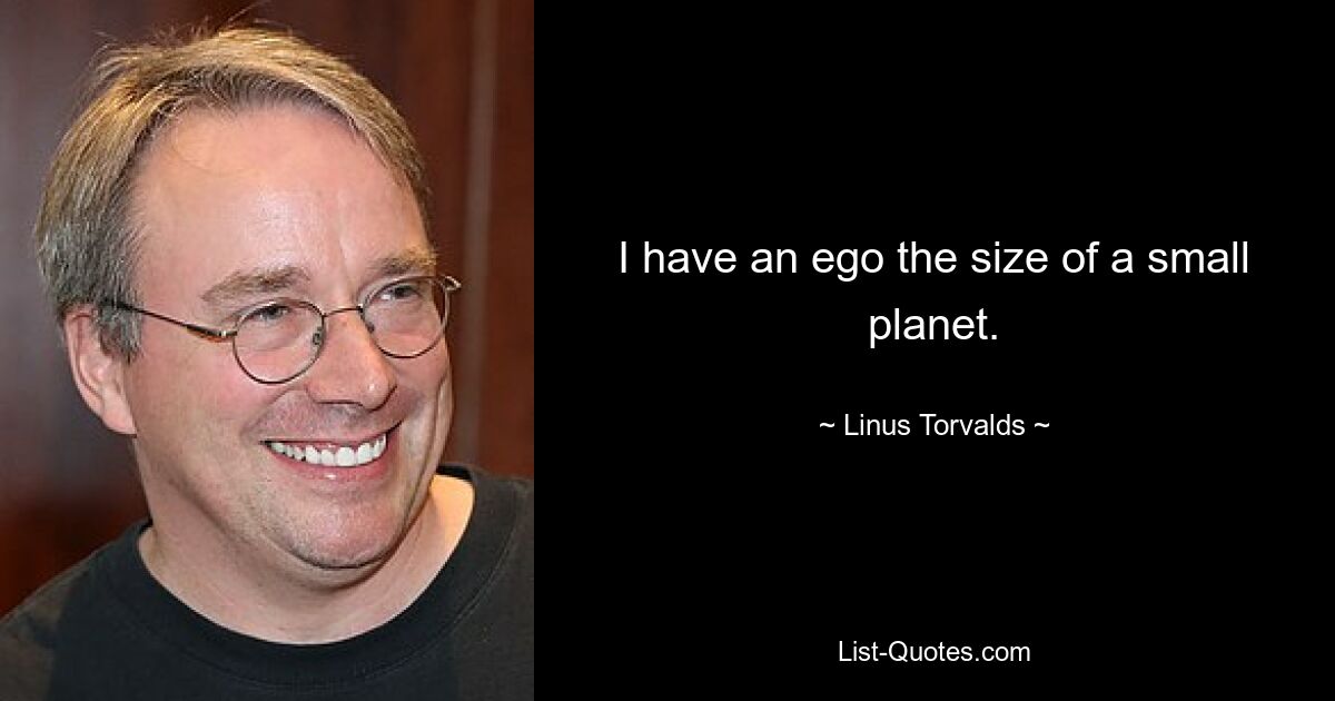 I have an ego the size of a small planet. — © Linus Torvalds