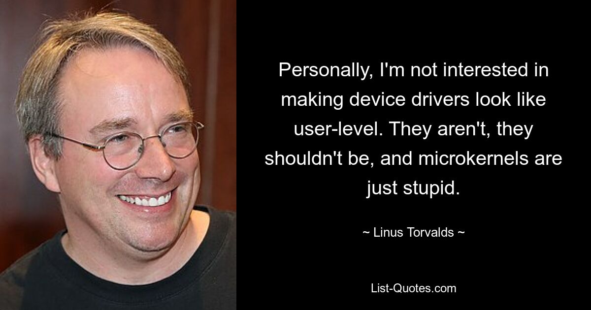 Personally, I'm not interested in making device drivers look like user-level. They aren't, they shouldn't be, and microkernels are just stupid. — © Linus Torvalds