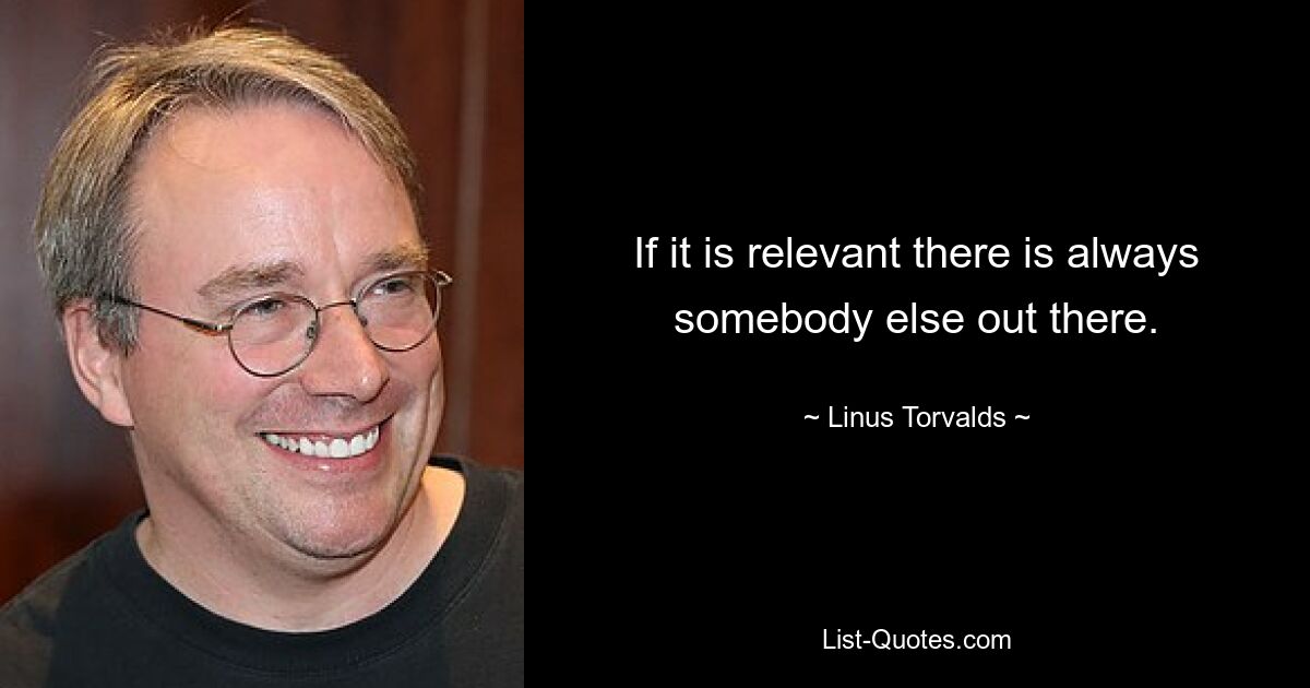 If it is relevant there is always somebody else out there. — © Linus Torvalds