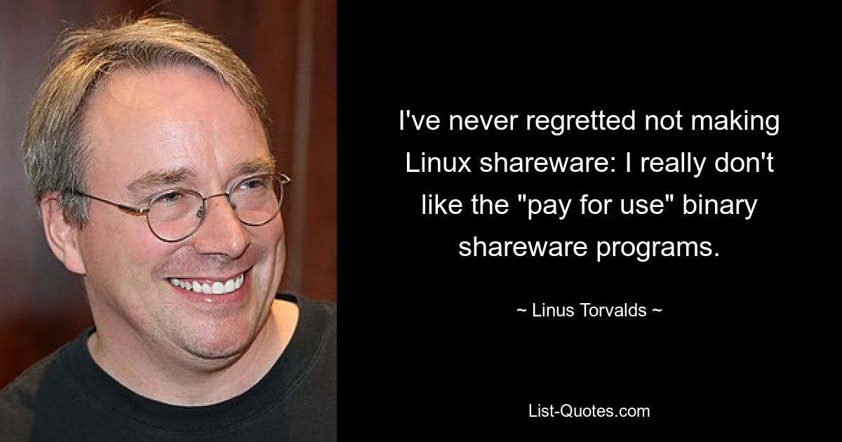 I've never regretted not making Linux shareware: I really don't like the "pay for use" binary shareware programs. — © Linus Torvalds