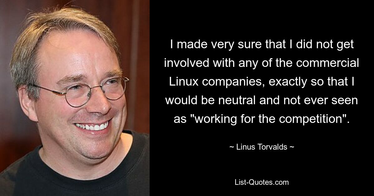 I made very sure that I did not get involved with any of the commercial Linux companies, exactly so that I would be neutral and not ever seen as "working for the competition". — © Linus Torvalds