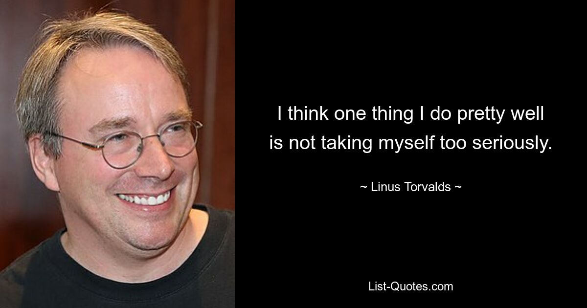 I think one thing I do pretty well is not taking myself too seriously. — © Linus Torvalds