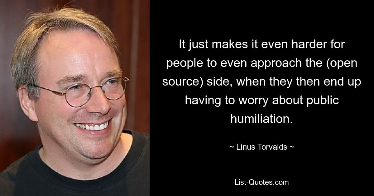 It just makes it even harder for people to even approach the (open source) side, when they then end up having to worry about public humiliation. — © Linus Torvalds