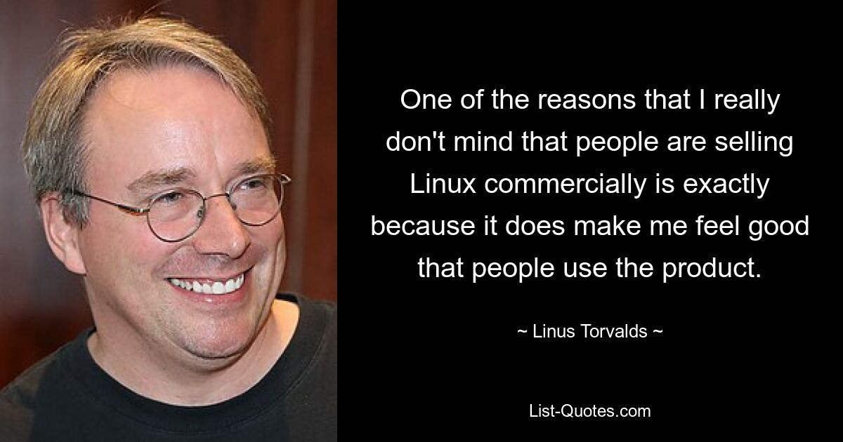 One of the reasons that I really don't mind that people are selling Linux commercially is exactly because it does make me feel good that people use the product. — © Linus Torvalds